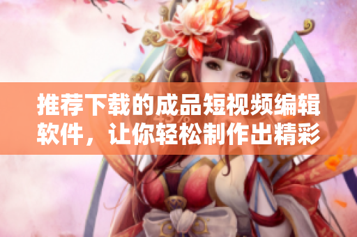 推薦下載的成品短視頻編輯軟件，讓你輕松制作出精彩創(chuàng)意，紛享全新創(chuàng)作體驗(yàn)！