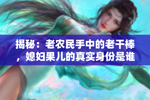 揭秘：老農(nóng)民手中的老干棒，媳婦果兒的真實(shí)身份是誰？