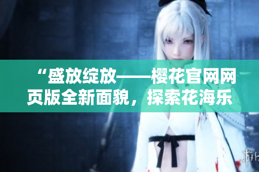 “盛放綻放——櫻花官網(wǎng)網(wǎng)頁版全新面貌，探索花海樂園！”