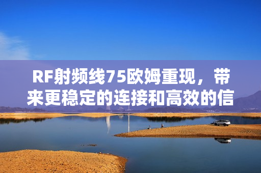 RF射頻線75歐姆重現(xiàn)，帶來更穩(wěn)定的連接和高效的信號傳輸