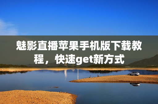 魅影直播蘋果手機版下載教程，快速get新方式