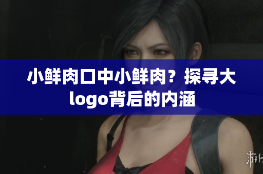 小鮮肉口中小鮮肉？探尋大logo背后的內(nèi)涵