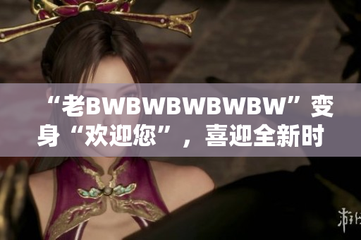 “老BWBWBWBWBW”變身“歡迎您”，喜迎全新時代！