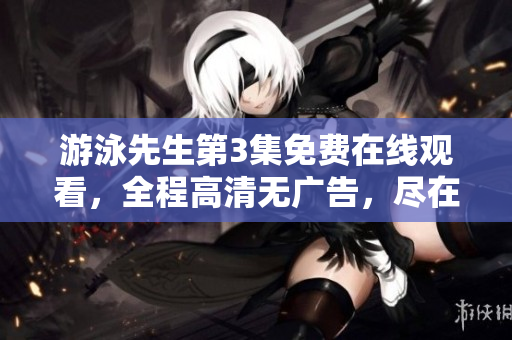 游泳先生第3集免費在線觀看，全程高清無廣告，盡在眼前