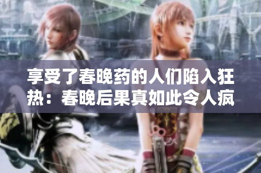 享受了春晚藥的人們陷入狂熱：春晚后果真如此令人瘋狂？