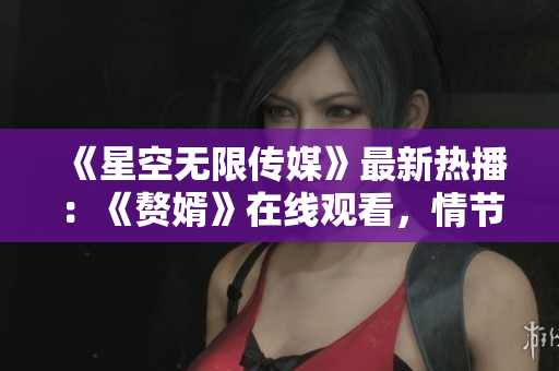 《星空無限傳媒》最新熱播：《贅婿》在線觀看，情節(jié)精彩，快來追劇吧!