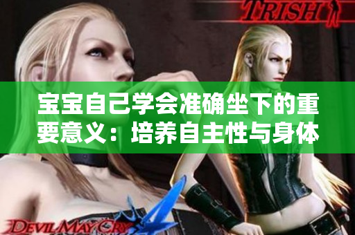 寶寶自己學(xué)會(huì)準(zhǔn)確坐下的重要意義：培養(yǎng)自主性與身體控制能力