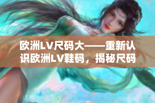 歐洲LV尺碼大——重新認(rèn)識(shí)歐洲LV鞋碼，揭秘尺碼調(diào)整的原因及影響