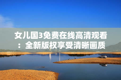 女兒國(guó)3免費(fèi)在線高清觀看：全新版權(quán)享受清晰畫質(zhì)