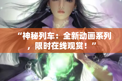 “神秘列車：全新動(dòng)畫系列，限時(shí)在線觀賞！”