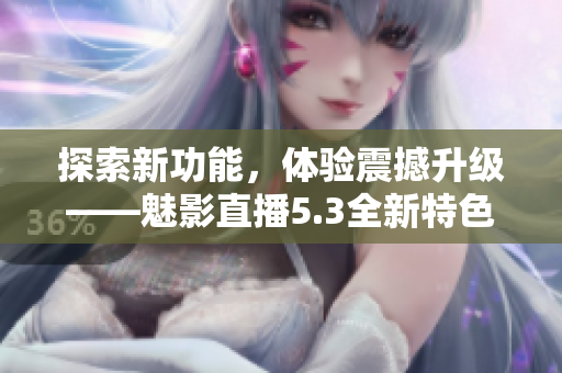 探索新功能，體驗(yàn)震撼升級(jí)——魅影直播5.3全新特色揭秘