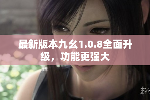最新版本九幺1.0.8全面升級(jí)，功能更強(qiáng)大