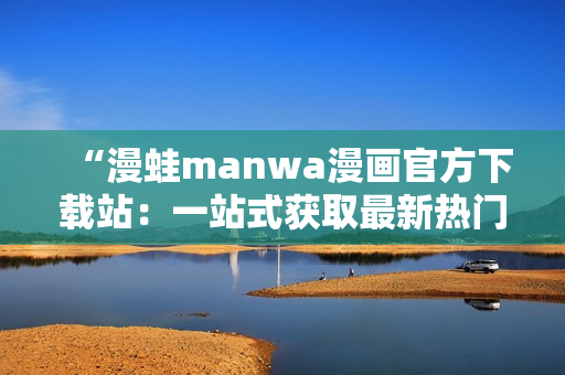 “漫蛙manwa漫畫官方下載站：一站式獲取最新熱門漫畫資源的平臺(tái)”