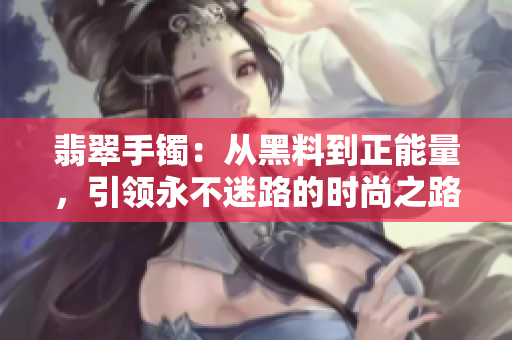 翡翠手鐲：從黑料到正能量，引領(lǐng)永不迷路的時尚之路