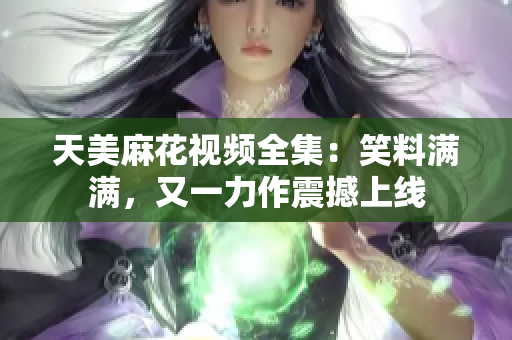 天美麻花視頻全集：笑料滿滿，又一力作震撼上線