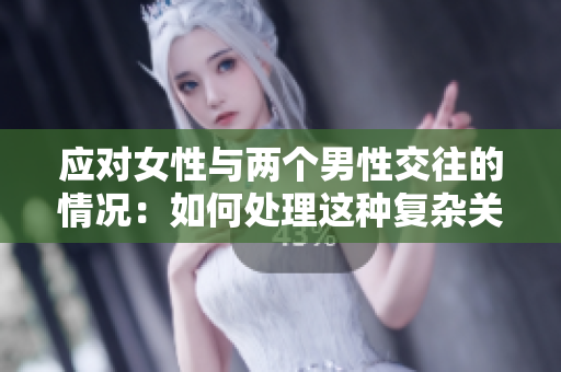 應(yīng)對女性與兩個男性交往的情況：如何處理這種復雜關(guān)系？