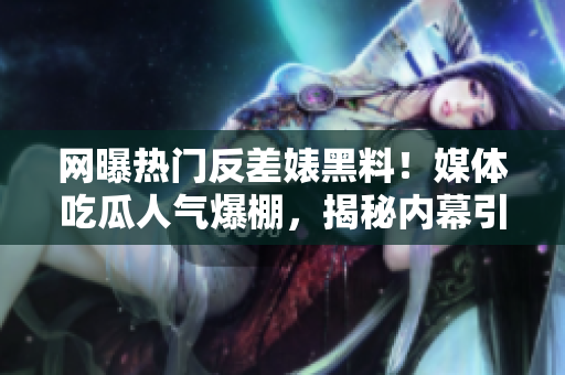 網(wǎng)曝熱門反差婊黑料！媒體吃瓜人氣爆棚，揭秘內(nèi)幕引發(fā)熱議