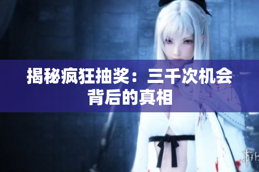 揭秘瘋狂抽獎(jiǎng)：三千次機(jī)會(huì)背后的真相