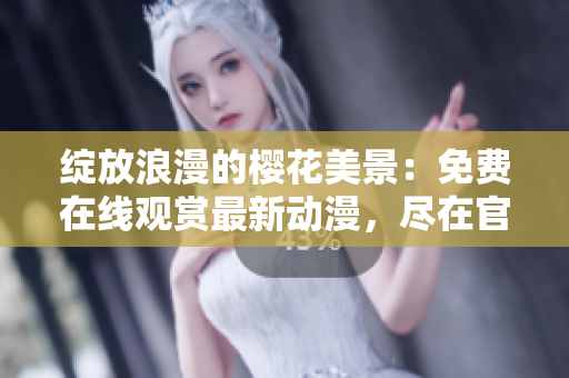 綻放浪漫的櫻花美景：免費(fèi)在線觀賞最新動(dòng)漫，盡在官方網(wǎng)站！