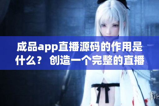成品app直播源碼的作用是什么？ 創(chuàng)造一個(gè)完整的直播應(yīng)用程序 