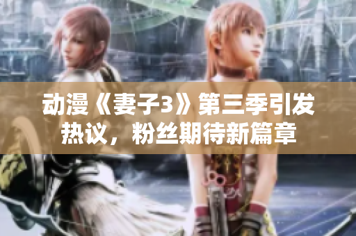 動(dòng)漫《妻子3》第三季引發(fā)熱議，粉絲期待新篇章