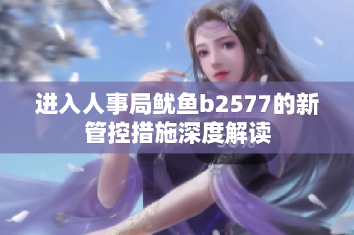 進(jìn)入人事局魷魚b2577的新管控措施深度解讀