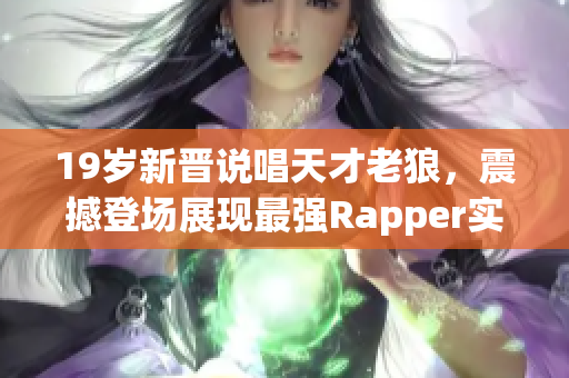 19歲新晉說唱天才老狼，震撼登場展現(xiàn)最強Rapper實力