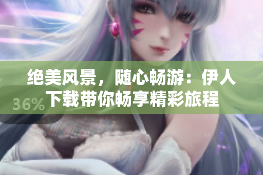 絕美風(fēng)景，隨心暢游：伊人下載帶你暢享精彩旅程