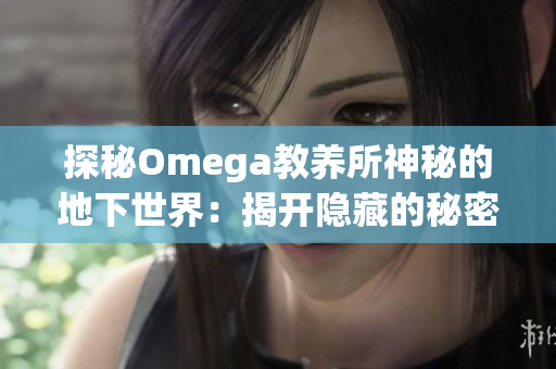 探秘Omega教養(yǎng)所神秘的地下世界：揭開(kāi)隱藏的秘密與真相