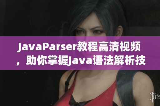 JavaParser教程高清視頻，助你掌握J(rèn)ava語(yǔ)法解析技能
