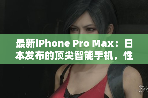 最新iPhone Pro Max：日本發(fā)布的頂尖智能手機(jī)，性能、設(shè)計(jì)和功能全面升級(jí)