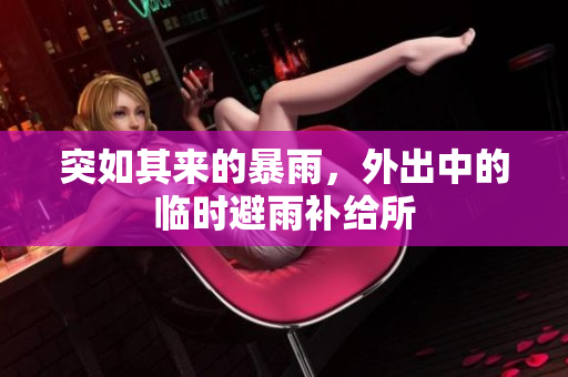 突如其來(lái)的暴雨，外出中的臨時(shí)避雨補(bǔ)給所