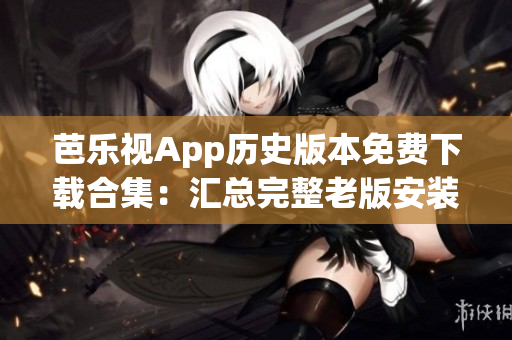 芭樂(lè)視App歷史版本免費(fèi)下載合集：匯總完整老版安裝包，盡享影音回憶