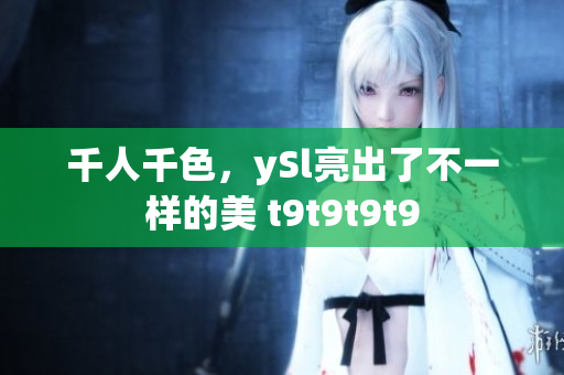 千人千色，ySl亮出了不一樣的美 t9t9t9t9