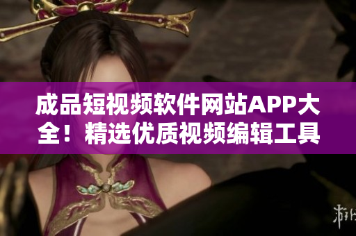 成品短視頻軟件網(wǎng)站APP大全！精選優(yōu)質(zhì)視頻編輯工具！