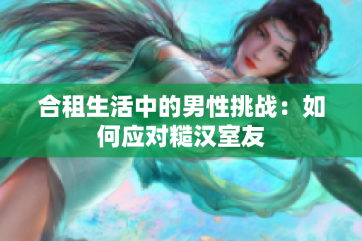 合租生活中的男性挑戰(zhàn)：如何應(yīng)對(duì)糙漢室友