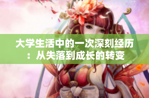大學(xué)生活中的一次深刻經(jīng)歷：從失落到成長的轉(zhuǎn)變
