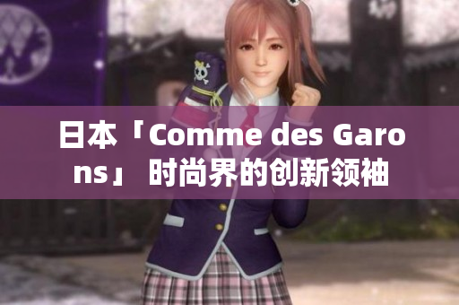 日本「Comme des Garons」 時(shí)尚界的創(chuàng)新領(lǐng)袖