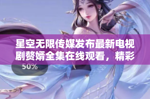 星空無(wú)限傳媒發(fā)布最新電視劇贅婿全集在線(xiàn)觀(guān)看，精彩劇情引爆觀(guān)眾熱議！