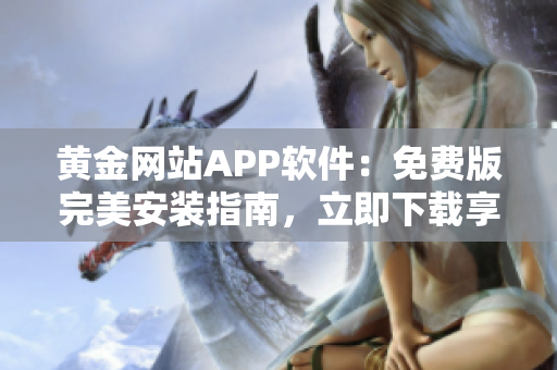 黃金網(wǎng)站APP軟件：免費(fèi)版完美安裝指南，立即下載享受金融盈利體驗(yàn)