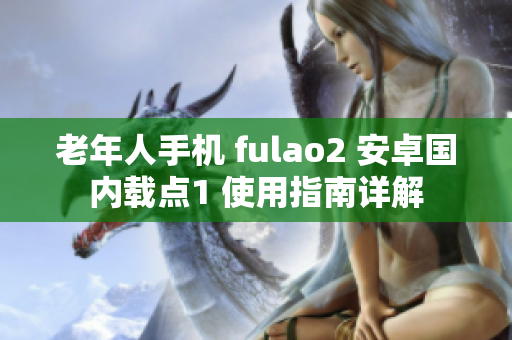 老年人手機(jī) fulao2 安卓國內(nèi)載點(diǎn)1 使用指南詳解