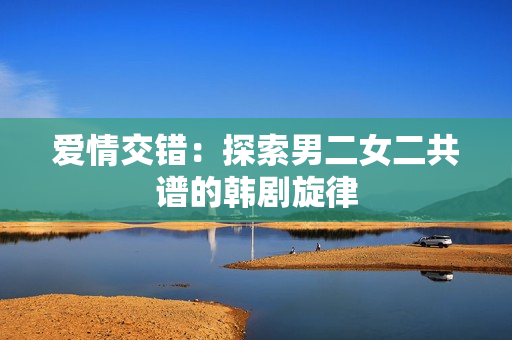愛(ài)情交錯(cuò)：探索男二女二共譜的韓劇旋律