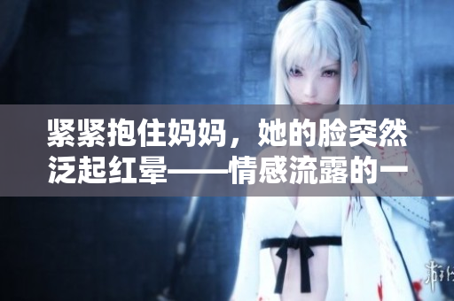 緊緊抱住媽媽?zhuān)哪樛蝗环浩鸺t暈——情感流露的一瞬間