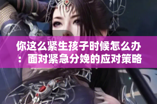 你這么緊生孩子時候怎么辦：面對緊急分娩的應(yīng)對策略和注意事項