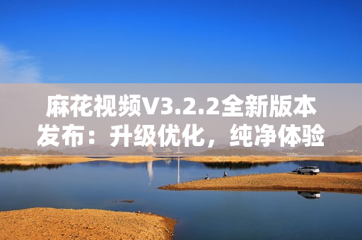 麻花視頻V3.2.2全新版本發(fā)布：升級優(yōu)化，純凈體驗再升級