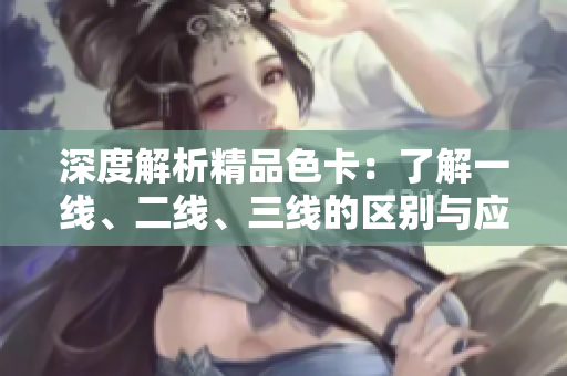 深度解析精品色卡：了解一線、二線、三線的區(qū)別與應用場景
