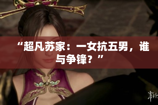 “超凡蘇家：一女抗五男，誰與爭鋒？”
