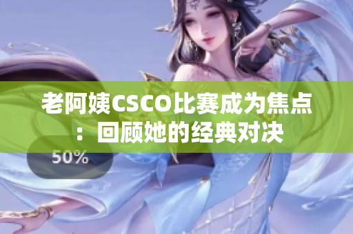 老阿姨CSCO比賽成為焦點(diǎn)：回顧她的經(jīng)典對決