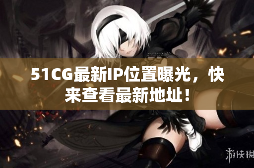 51CG最新IP位置曝光，快來查看最新地址！