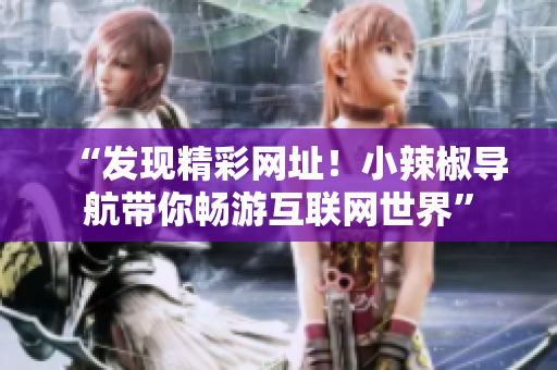 “發(fā)現(xiàn)精彩網(wǎng)址！小辣椒導(dǎo)航帶你暢游互聯(lián)網(wǎng)世界”